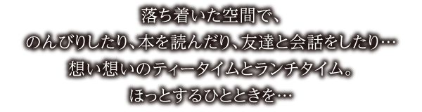 落ち着いた空間で、のんびりしたり、本を読んだり、友達と会話をしたり…想い想いのティータイムとランチタイム。ほっとするひとときを…